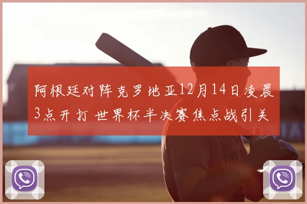 阿根廷对阵克罗地亚12月14日凌晨3点开打 世界杯半决赛焦点战引关注