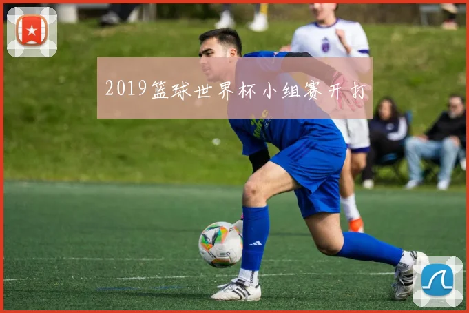 2019篮球世界杯小组赛开打