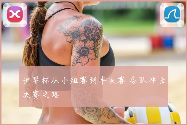 世界杯从小组赛到半决赛 各队冲击决赛之路