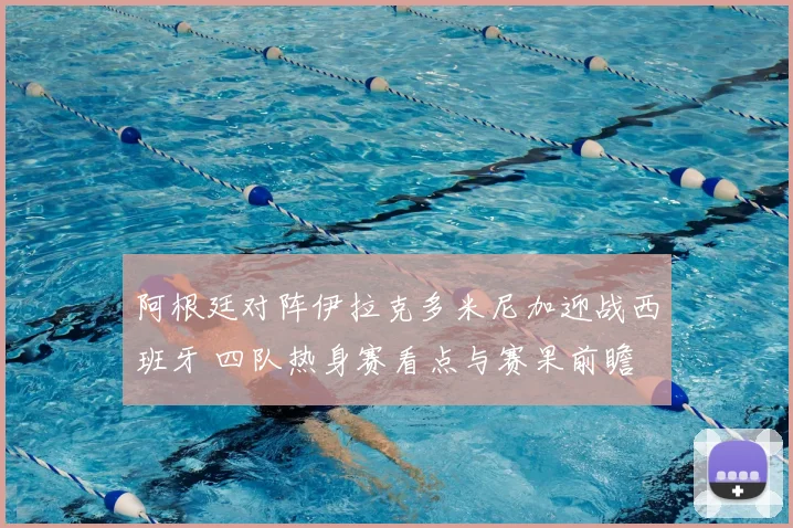 阿根廷对阵伊拉克多米尼加迎战西班牙 四队热身赛看点与赛果前瞻