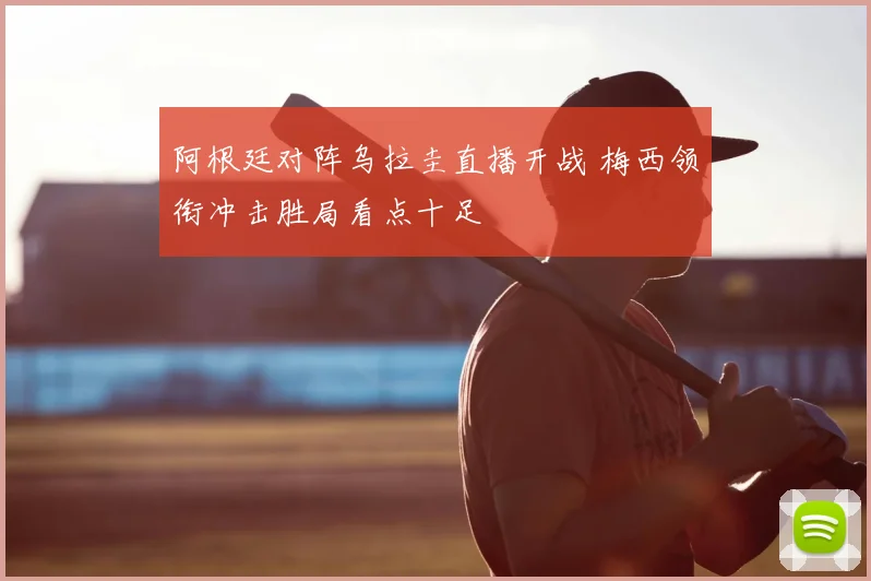 阿根廷对阵乌拉圭直播开战 梅西领衔冲击胜局看点十足
