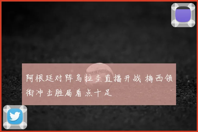 阿根廷对阵乌拉圭直播开战 梅西领衔冲击胜局看点十足