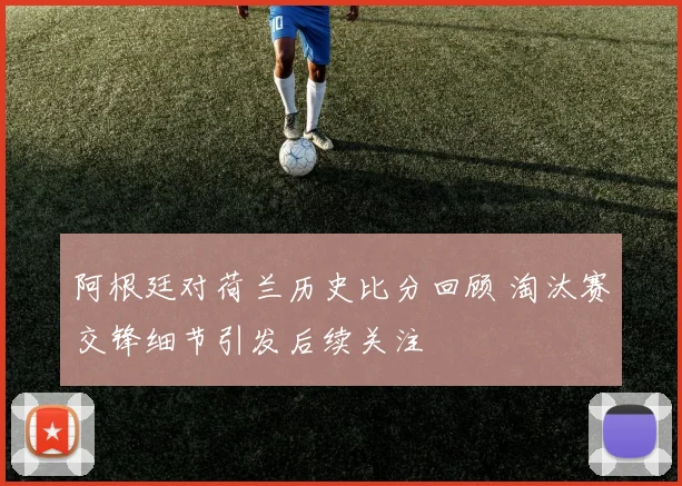 阿根廷对荷兰历史比分回顾 淘汰赛交锋细节引发后续关注
