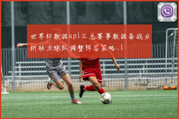 世界杯数据api汇总赛事数据备战分析助力球队调整阵容策略_1