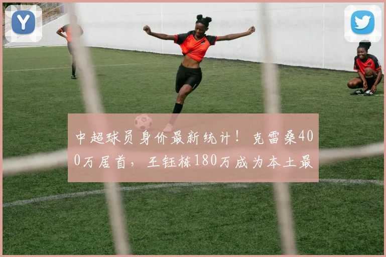 中超球员身价最新统计！克雷桑400万居首，王钰栋180万成为本土最高_欧元_排名