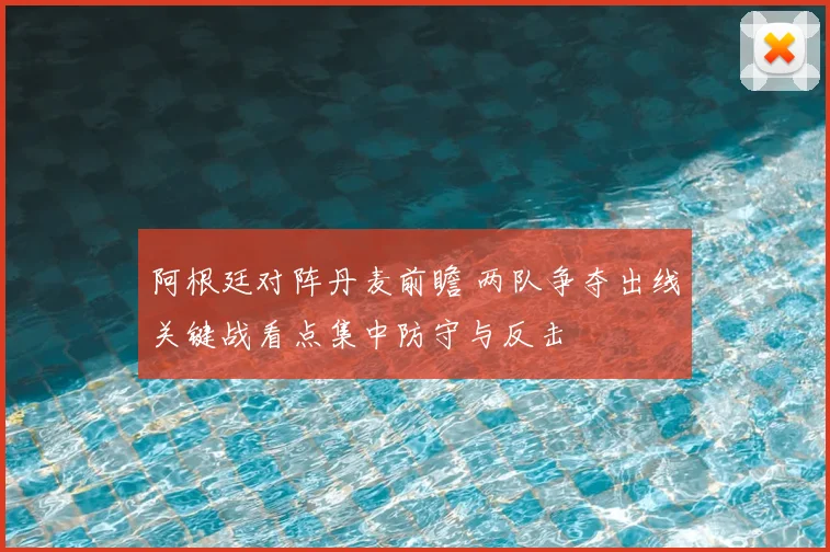 阿根廷对阵丹麦前瞻 两队争夺出线关键战看点集中防守与反击