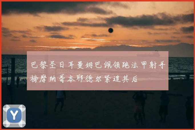 巴黎圣日耳曼姆巴佩领跑法甲射手榜摩纳哥本耶德尔紧追其后