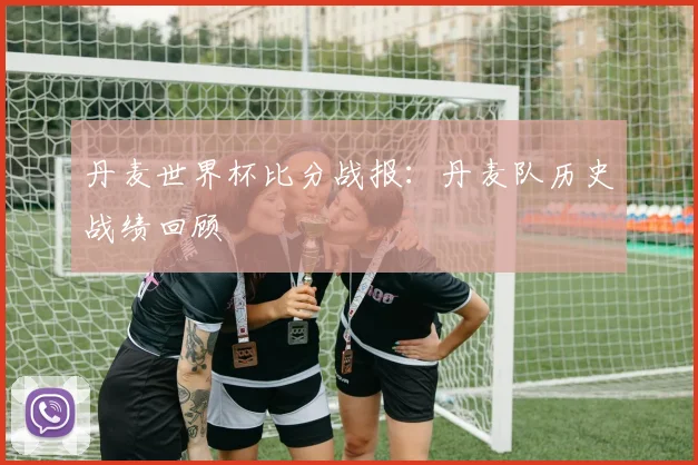 丹麦世界杯比分战报：丹麦队历史战绩回顾