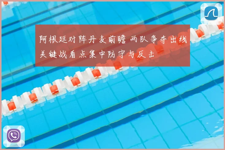 阿根廷对阵丹麦前瞻 两队争夺出线关键战看点集中防守与反击