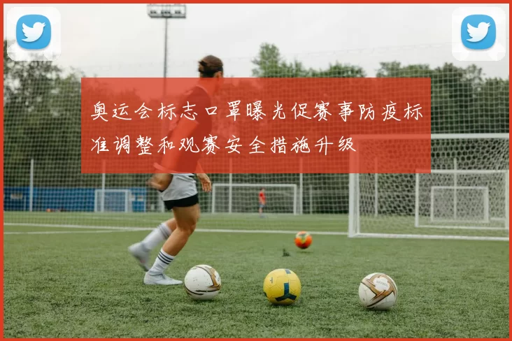 奥运会标志口罩曝光促赛事防疫标准调整和观赛安全措施升级