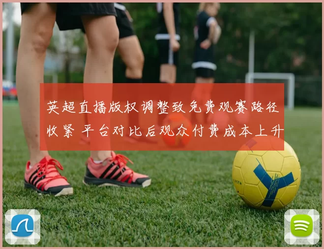 英超直播版权调整致免费观赛路径收紧 平台对比后观众付费成本上升