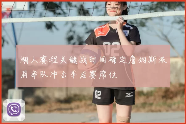 湖人赛程关键战时间确定詹姆斯浓眉率队冲击季后赛席位