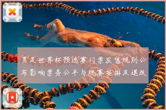 男足世界杯预选赛门票发售规则公布影响票务公平与观赛安排及退改政策