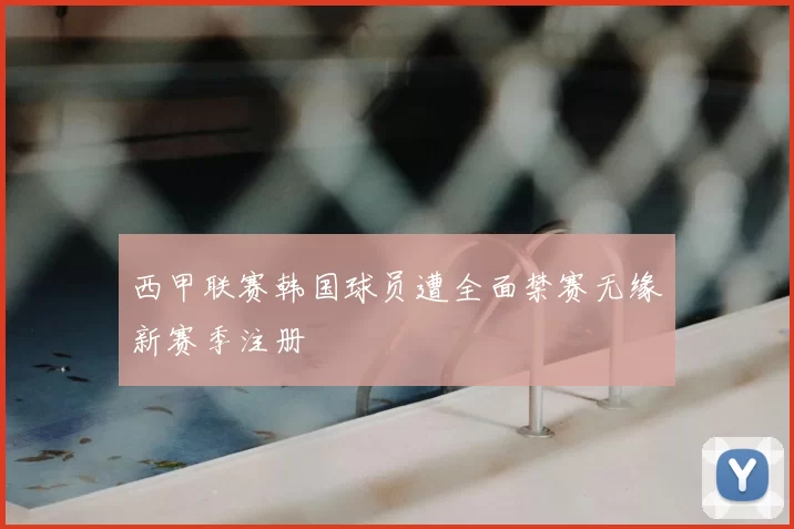 西甲联赛韩国球员遭全面禁赛无缘新赛季注册