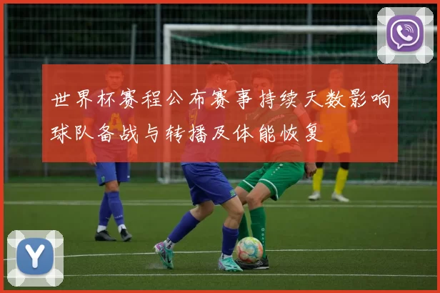 世界杯赛程公布赛事持续天数影响球队备战与转播及体能恢复