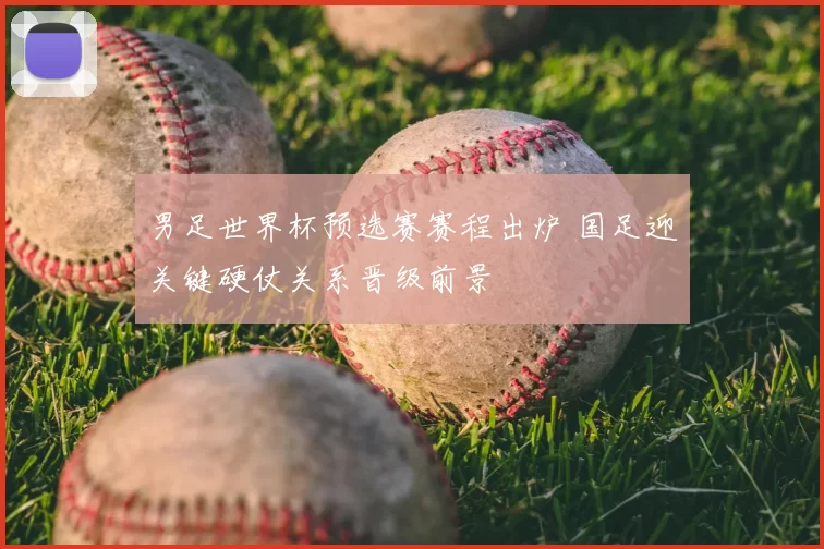 男足世界杯预选赛赛程出炉 国足迎关键硬仗关系晋级前景