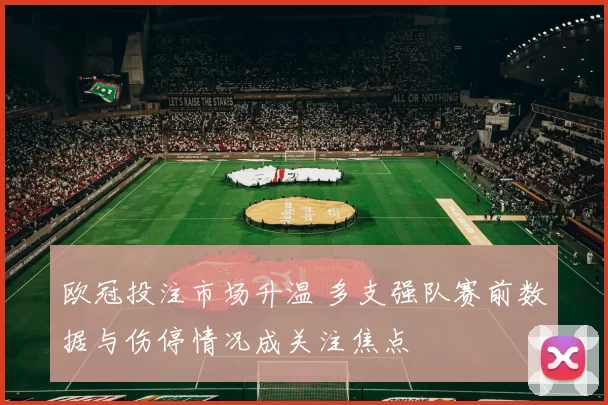 欧冠投注市场升温 多支强队赛前数据与伤停情况成关注焦点