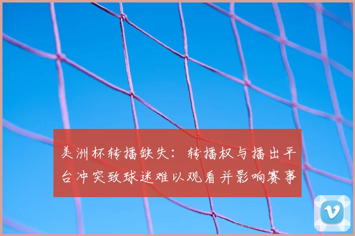 美洲杯转播缺失:转播权与播出平台冲突致球迷难以观看并影响赛事关注度