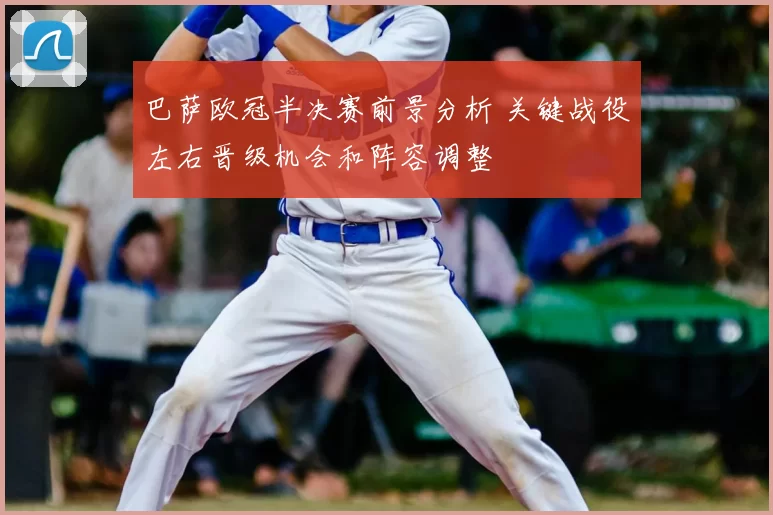 巴萨欧冠半决赛前景分析 关键战役左右晋级机会和阵容调整