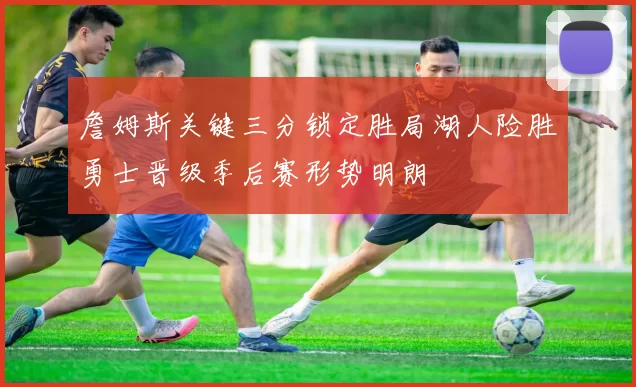 詹姆斯关键三分锁定胜局湖人险胜勇士晋级季后赛形势明朗