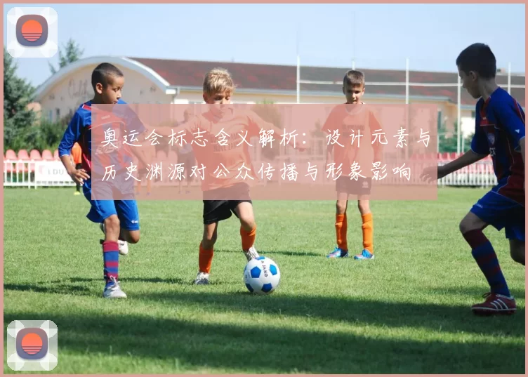 奥运会标志含义解析:设计元素与历史渊源对公众传播与形象影响