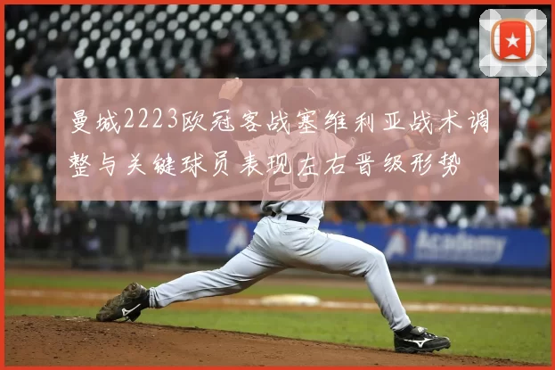 曼城2223欧冠客战塞维利亚战术调整与关键球员表现左右晋级形势