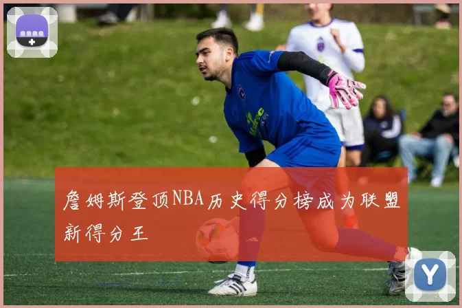 詹姆斯登顶NBA历史得分榜成为联盟新得分王
