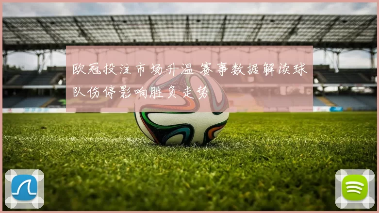 欧冠投注市场升温 赛事数据解读球队伤停影响胜负走势