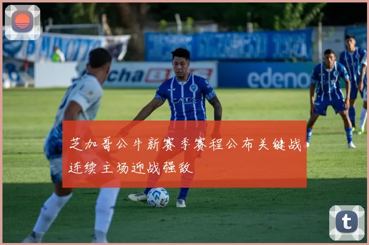 芝加哥公牛新赛季赛程公布关键战连续主场迎战强敌