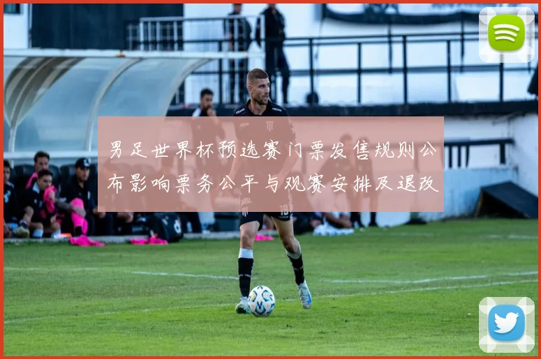 男足世界杯预选赛门票发售规则公布影响票务公平与观赛安排及退改政策