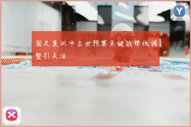 国足集训冲击世预赛关键战锋线调整引关注