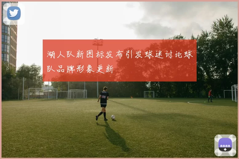 湖人队新图标发布引发球迷讨论球队品牌形象更新