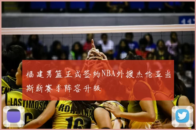 福建男篮正式签约NBA外援杰伦亚当斯新赛季阵容升级