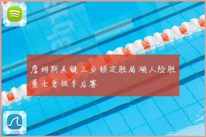 詹姆斯关键三分锁定胜局湖人险胜勇士晋级季后赛