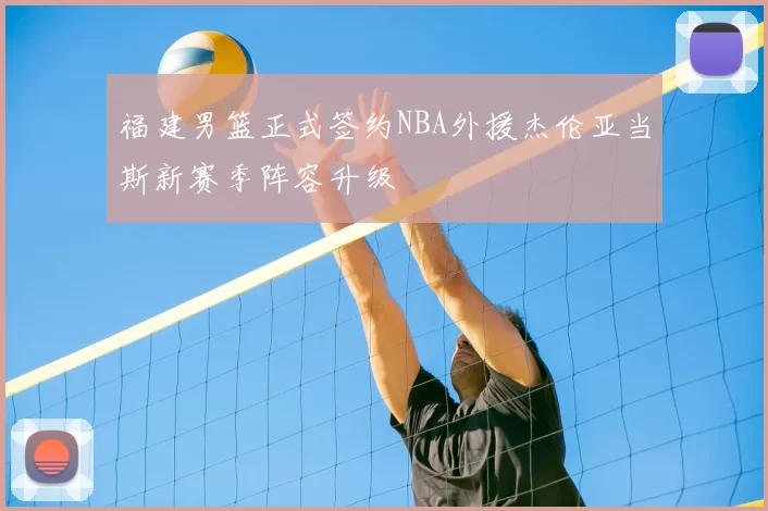 福建男篮正式签约NBA外援杰伦亚当斯新赛季阵容升级