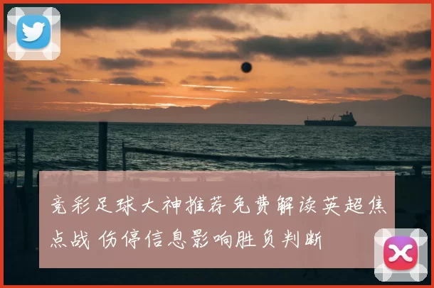 竞彩足球大神推荐免费解读英超焦点战 伤停信息影响胜负判断
