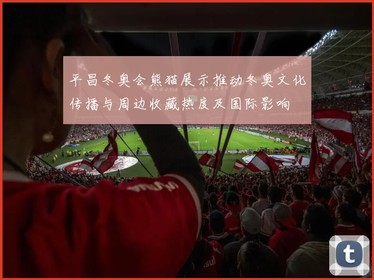 平昌冬奥会熊猫展示推动冬奥文化传播与周边收藏热度及国际影响