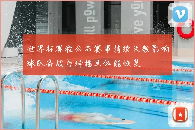 世界杯赛程公布赛事持续天数影响球队备战与转播及体能恢复