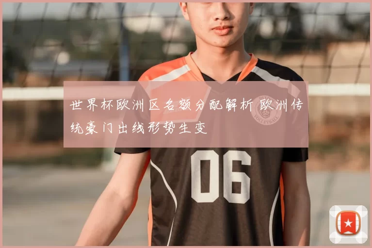 世界杯欧洲区名额分配解析 欧洲传统豪门出线形势生变