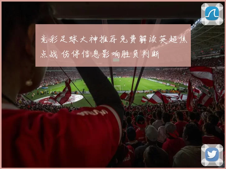 竞彩足球大神推荐免费解读英超焦点战 伤停信息影响胜负判断