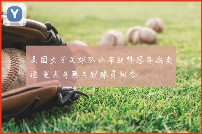 美国女子足球队公布新阵容备战奥运 重点考察年轻球员状态
