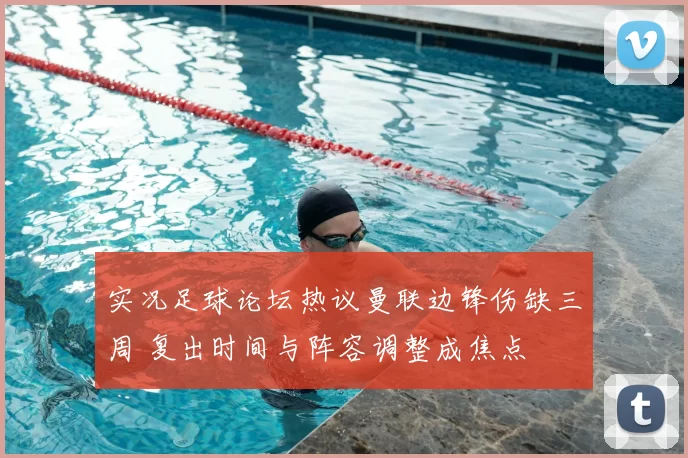 实况足球论坛热议曼联边锋伤缺三周 复出时间与阵容调整成焦点