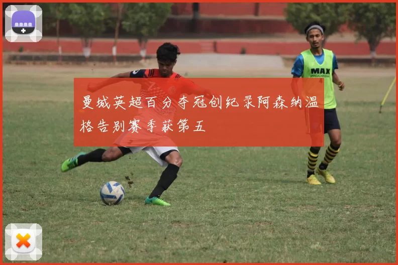 曼城英超百分夺冠创纪录阿森纳温格告别赛季获第五