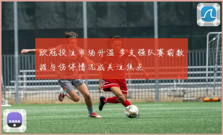 欧冠投注市场升温 多支强队赛前数据与伤停情况成关注焦点