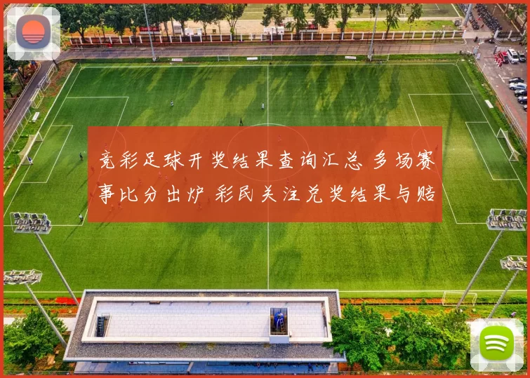 竞彩足球开奖结果查询汇总 多场赛事比分出炉 彩民关注兑奖结果与赔率变化