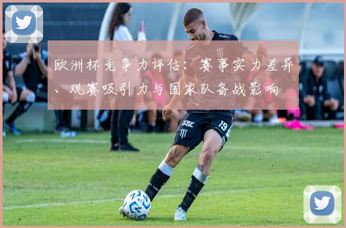 欧洲杯竞争力评估：赛事实力差异、观赛吸引力与国家队备战影响