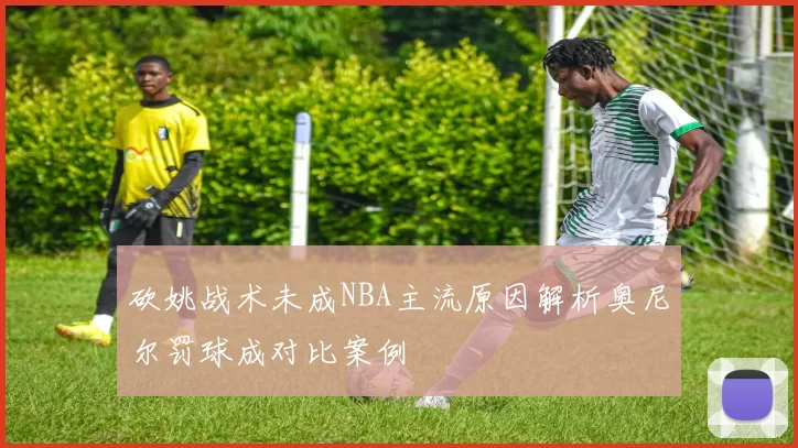 砍姚战术未成NBA主流原因解析奥尼尔罚球成对比案例