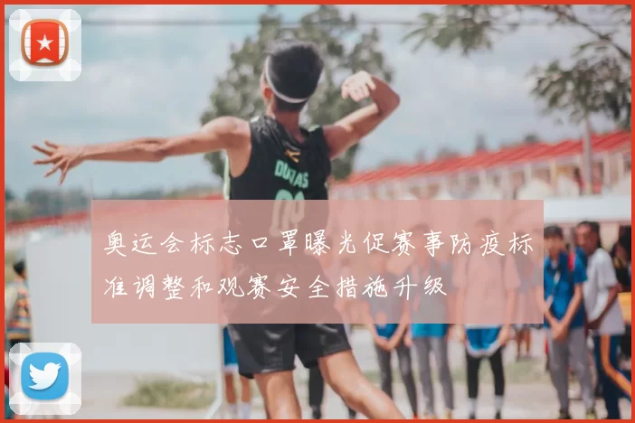 奥运会标志口罩曝光促赛事防疫标准调整和观赛安全措施升级