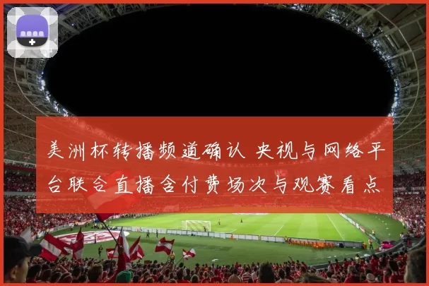 美洲杯转播频道确认 央视与网络平台联合直播含付费场次与观赛看点