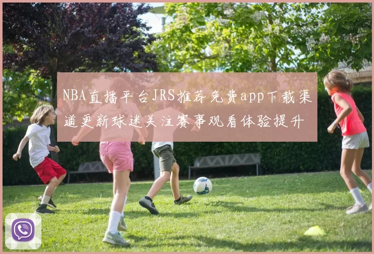 NBA直播平台JRS推荐免费app下载渠道更新球迷关注赛事观看体验提升